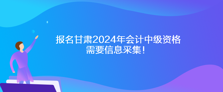 報(bào)名甘肅2024年會(huì)計(jì)中級(jí)資格需要信息采集！