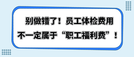 別做錯(cuò)了！員工體檢費(fèi)用不一定屬于“職工福利費(fèi)”！