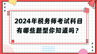 2024年稅務(wù)師考試科目有哪些題型你知道嗎？