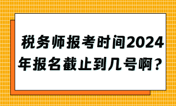 稅務(wù)師報(bào)考時(shí)間2024年報(bào)名截止到幾號(hào)啊？