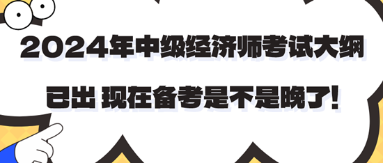 2024年中級(jí)經(jīng)濟(jì)師考試大綱已出 現(xiàn)在備考是不是晚了！