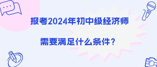 報考2024年初中級經(jīng)濟(jì)師需要滿足什么條件？