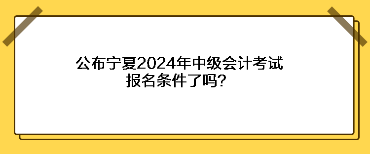 公布寧夏2024年中級(jí)會(huì)計(jì)考試報(bào)名條件了嗎？