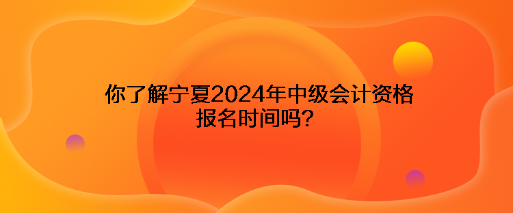 你了解寧夏2024年中級(jí)會(huì)計(jì)資格報(bào)名時(shí)間嗎？