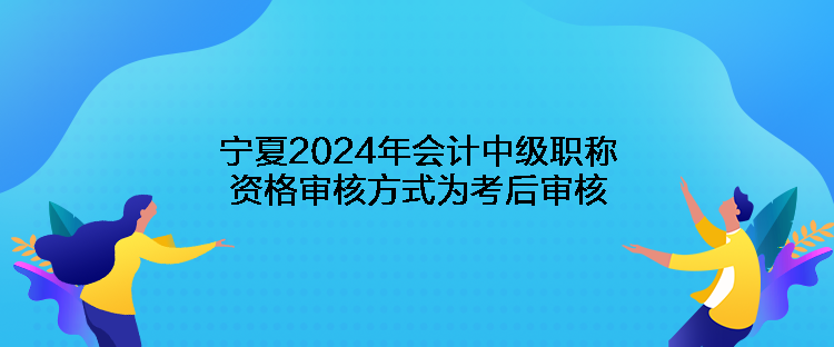 寧夏2024年會(huì)計(jì)中級(jí)職稱(chēng)資格審核方式為考后審核