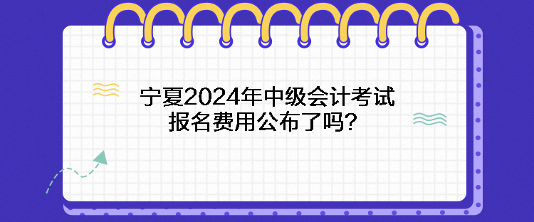 寧夏2024年中級(jí)會(huì)計(jì)考試報(bào)名費(fèi)用公布了嗎？