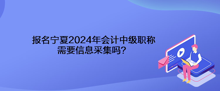 報名寧夏2024年會計中級職稱需要信息采集嗎？