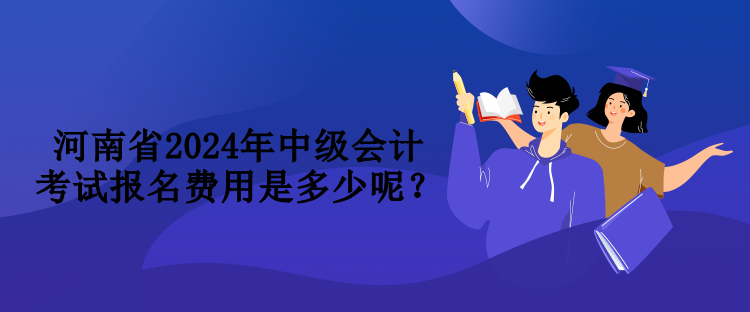 河南省2024年中級(jí)會(huì)計(jì)考試報(bào)名費(fèi)用是多少呢？