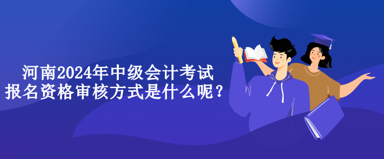 河南2024年中級(jí)會(huì)計(jì)考試報(bào)名資格審核方式是什么呢？