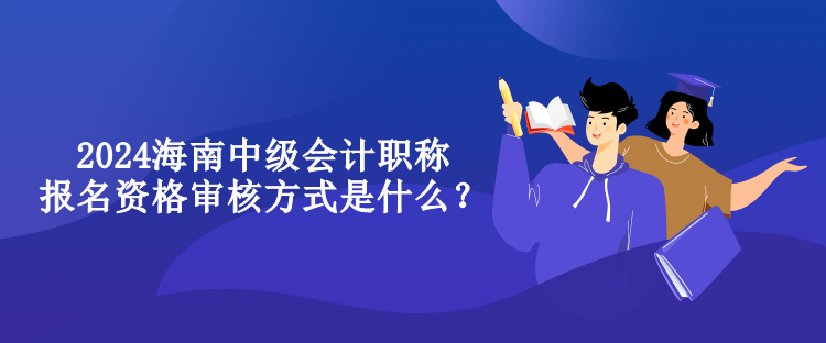 2024海南中級(jí)會(huì)計(jì)職稱報(bào)名資格審核方式是什么？