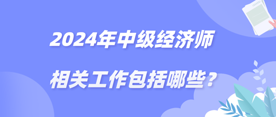 2024年中級經(jīng)濟(jì)師相關(guān)工作包括哪些？