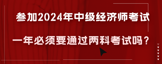 參加2024年中級(jí)經(jīng)濟(jì)師考試一年必須要通過兩科考試嗎？