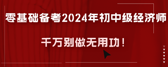 零基礎(chǔ)備考2024年初中級經(jīng)濟師千萬別做無用功！