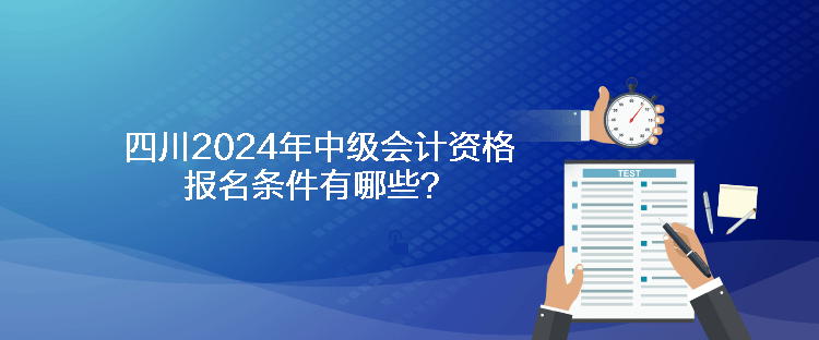 四川2024年中級(jí)會(huì)計(jì)資格報(bào)名條件有哪些？