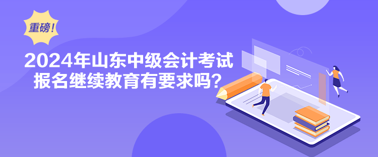 2024年山東中級(jí)會(huì)計(jì)考試報(bào)名繼續(xù)教育有要求嗎？