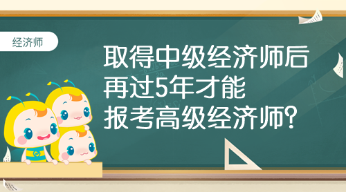 取得中級經(jīng)濟師后 再過5年才能報考高級經(jīng)濟師？