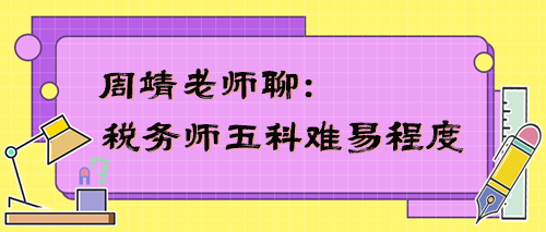 稅務(wù)師五科難易程度是怎樣的？周靖老師告訴你！