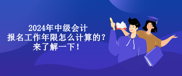 2024年中級會計報名工作年限怎么計算的？來了解一下！