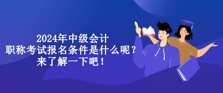 2024年中級會計職稱考試報名條件是什么呢？來了解一下吧！