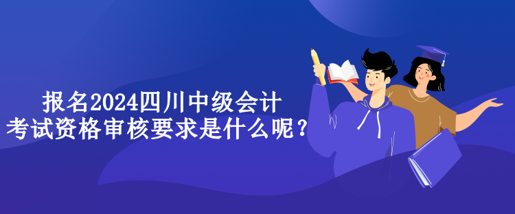 報名2024四川中級會計考試資格審核要求是什么呢？