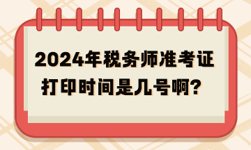 2024年稅務(wù)師準(zhǔn)考證打印時(shí)間是幾號(hào)??？