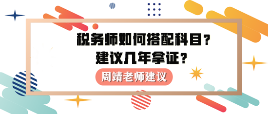 稅務(wù)師如何進(jìn)行科目搭配？建議幾年拿證？周靖老師建議