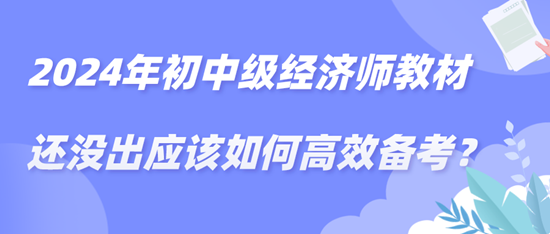 2024年初中級(jí)經(jīng)濟(jì)師教材還沒出應(yīng)該如何高效備考？