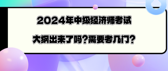 2024年中級經(jīng)濟(jì)師考試大綱出來了嗎？需要考幾門？