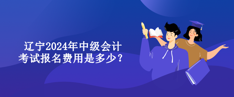 遼寧2024年中級會計考試報名費用是多少？