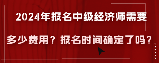 2024年報(bào)名中級(jí)經(jīng)濟(jì)師需要多少費(fèi)用？報(bào)名時(shí)間確定了嗎？