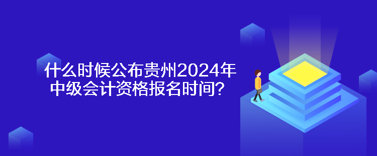 什么時候公布貴州2024年中級會計資格報名時間？