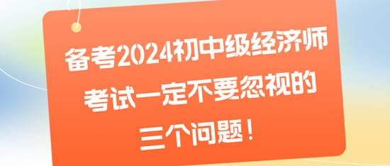 備考2024初中級經(jīng)濟師考試一定不要忽視的三個問題！