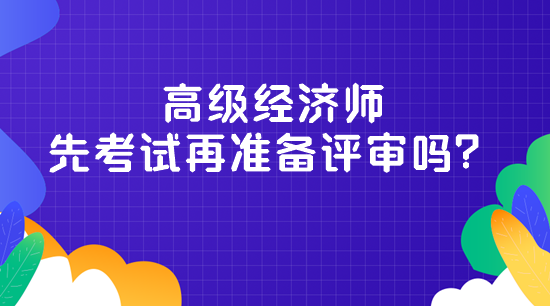 高級經(jīng)濟(jì)師先考試再準(zhǔn)備評審嗎？