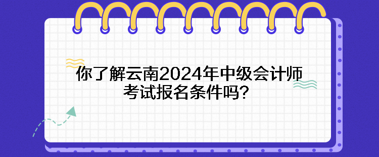 你了解云南2024年中級(jí)會(huì)計(jì)師考試報(bào)名條件嗎？