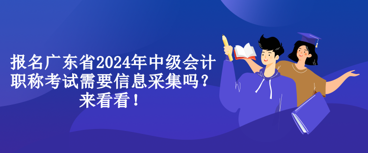 報(bào)名廣東省2024年中級(jí)會(huì)計(jì)職稱考試需要信息采集嗎？來看看！