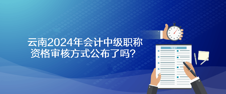 云南2024年會(huì)計(jì)中級(jí)職稱資格審核方式公布了嗎？