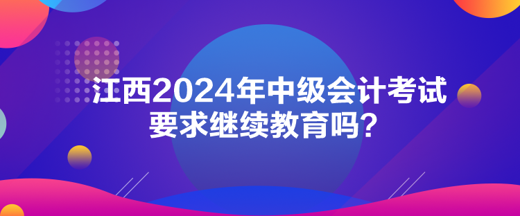 江西2024年中級(jí)會(huì)計(jì)考試要求繼續(xù)教育嗎？