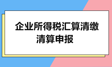 企業(yè)所得稅匯算清繳：清算申報