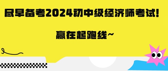 盡早備考2024初中級(jí)經(jīng)濟(jì)師考試！贏在起跑線(xiàn)~