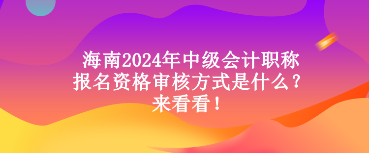 海南2024年中級會計職稱報名資格審核方式是什么？來看看！