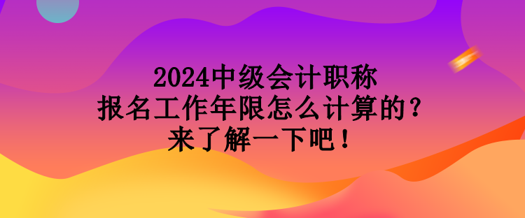 2024中級會計(jì)職稱報(bào)名工作年限怎么計(jì)算的？來了解一下吧！