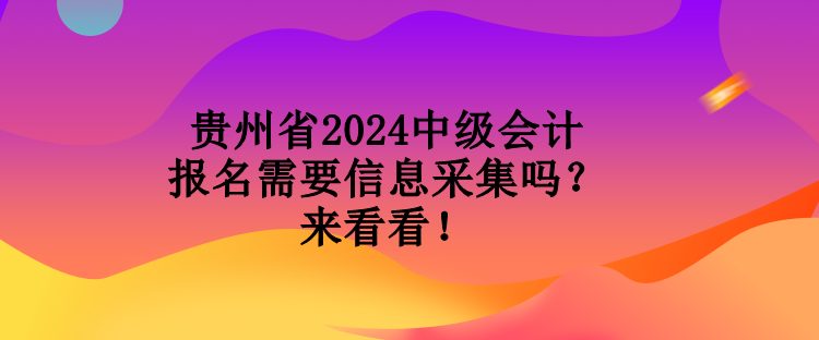 貴州省2024中級會計報名需要信息采集嗎？來看看！