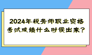 2024年稅務(wù)師職業(yè)資格考試成績什么時候出來？