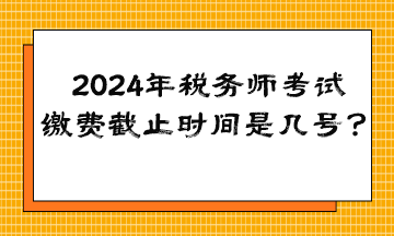 2024年稅務(wù)師考試?yán)U費(fèi)截止時間是幾號？