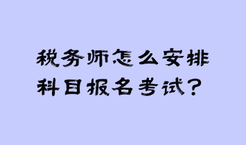 稅務(wù)師怎么安排科目報名考試？