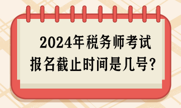 2024年稅務(wù)師考試報名截止時間是幾號呢？