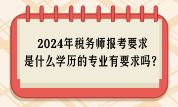 2024年稅務(wù)師報(bào)考要求是什么學(xué)歷的專(zhuān)業(yè)有要求嗎？