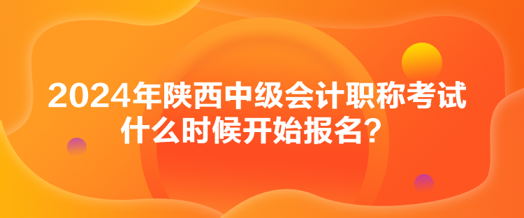 2024年陜西中級(jí)會(huì)計(jì)職稱考試什么時(shí)候開始報(bào)名？