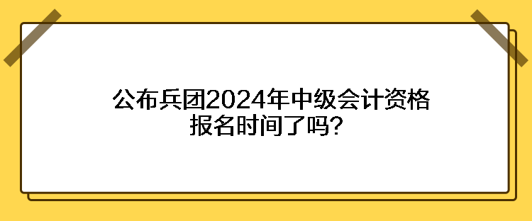 公布兵團(tuán)2024年中級(jí)會(huì)計(jì)資格報(bào)名時(shí)間了嗎？