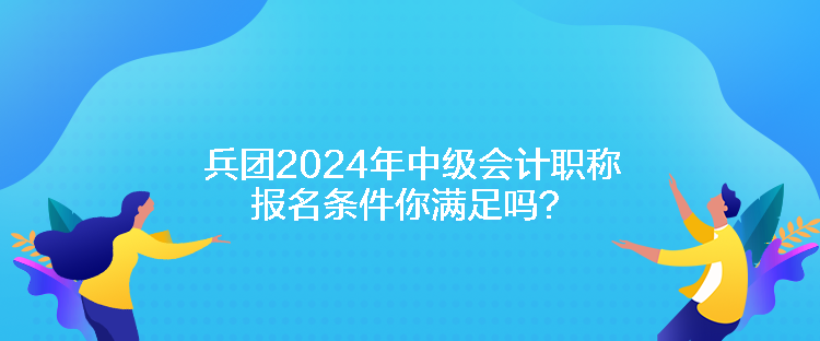 兵團2024年中級會計職稱報名條件你滿足嗎？